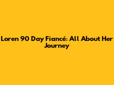 Loren 90 Day Fiancé: All About Her Journey