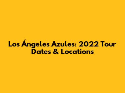 Los Ángeles Azules: 2022 Tour Dates & Locations
