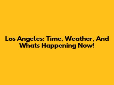 Los Angeles: Time, Weather, And What's Happening Now!