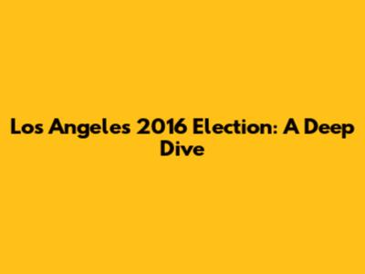Los Angeles 2016 Election: A Deep Dive