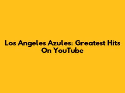 Los Angeles Azules: Greatest Hits On YouTube