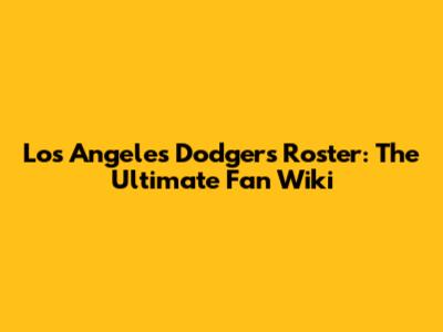 Los Angeles Dodgers Roster: The Ultimate Fan Wiki