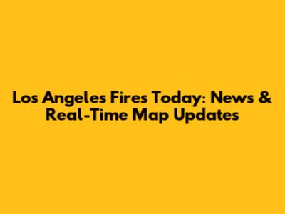 Los Angeles Fires Today: News & Real-Time Map Updates