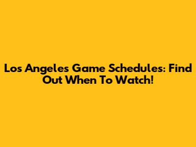 Los Angeles Game Schedules: Find Out When To Watch!