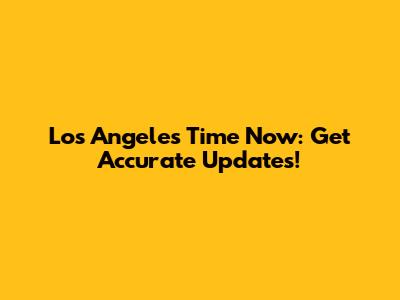 Los Angeles Time Now: Get Accurate Updates!