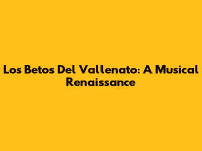 Los Betos Del Vallenato: A Musical Renaissance