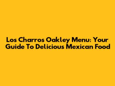 Los Charros Oakley Menu: Your Guide To Delicious Mexican Food