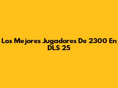 Los Mejores Jugadores De 2300 En DLS 25