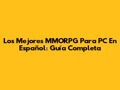 Los Mejores MMORPG Para PC En Español: Guía Completa
