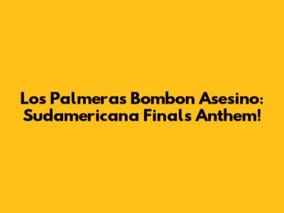Los Palmeras' Bombon Asesino: Sudamericana Finals Anthem!