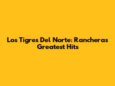 Los Tigres Del Norte: Rancheras Greatest Hits