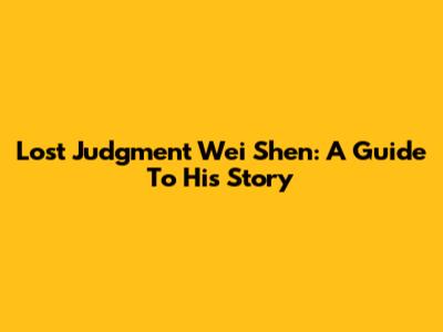 Lost Judgment Wei Shen: A Guide To His Story