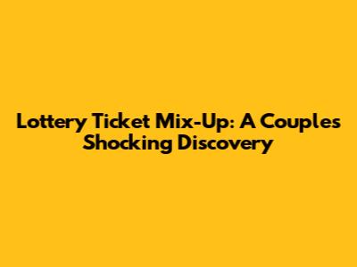 Lottery Ticket Mix-Up: A Couple's Shocking Discovery