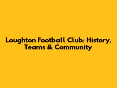 Loughton Football Club: History, Teams & Community