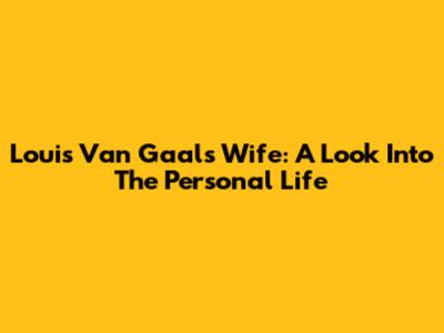 Louis Van Gaal's Wife: A Look Into The Personal Life