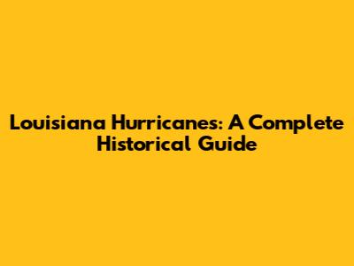 Louisiana Hurricanes: A Complete Historical Guide