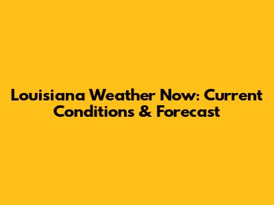 Louisiana Weather Now: Current Conditions & Forecast