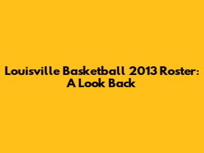 Louisville Basketball 2013 Roster: A Look Back