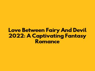 Love Between Fairy And Devil 2022: A Captivating Fantasy Romance