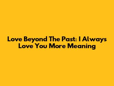 Love Beyond The Past: 'I Always Love You More' Meaning