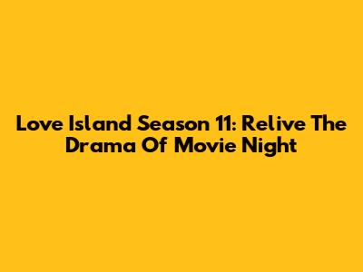 Love Island Season 11: Relive The Drama Of Movie Night