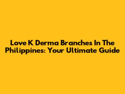Love K Derma Branches In The Philippines: Your Ultimate Guide