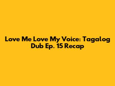 Love Me Love My Voice: Tagalog Dub Ep. 15 Recap
