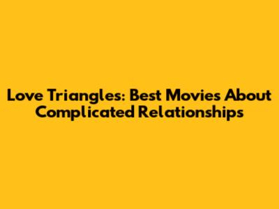 Love Triangles: Best Movies About Complicated Relationships