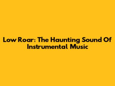 Low Roar: The Haunting Sound Of Instrumental Music