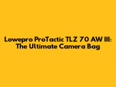 Lowepro ProTactic TLZ 70 AW III: The Ultimate Camera Bag
