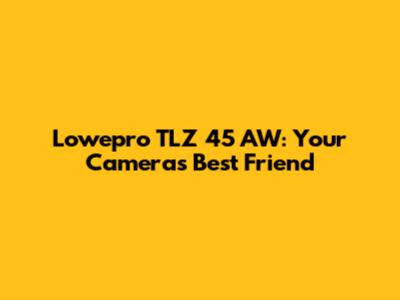 Lowepro TLZ 45 AW: Your Camera's Best Friend