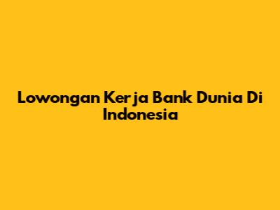 Lowongan Kerja Bank Dunia Di Indonesia