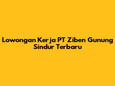 Lowongan Kerja PT Ziben Gunung Sindur Terbaru