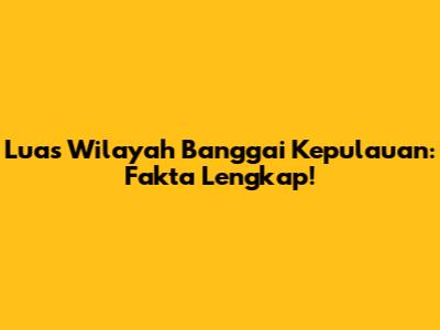 Luas Wilayah Banggai Kepulauan: Fakta Lengkap!