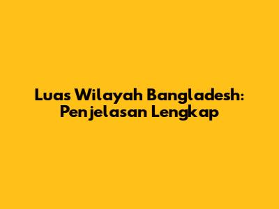 Luas Wilayah Bangladesh: Penjelasan Lengkap