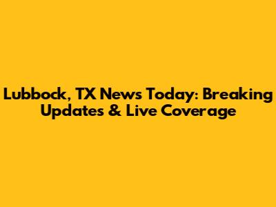 Lubbock, TX News Today: Breaking Updates & Live Coverage