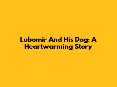 Lubomir And His Dog: A Heartwarming Story