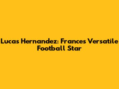 Lucas Hernandez: France's Versatile Football Star