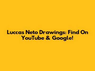 Luccas Neto Drawings: Find On YouTube & Google!