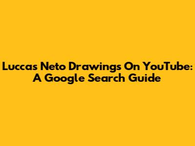 Luccas Neto Drawings On YouTube: A Google Search Guide
