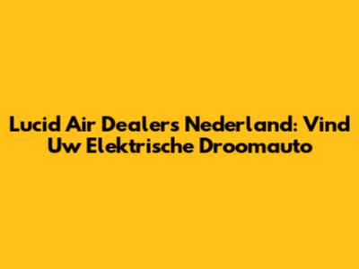 Lucid Air Dealers Nederland: Vind Uw Elektrische Droomauto