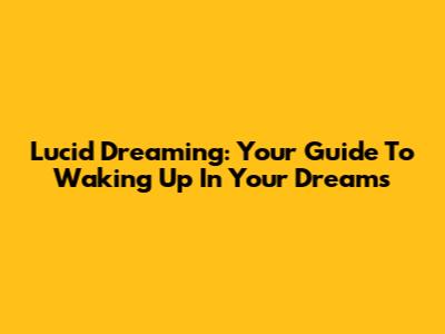 Lucid Dreaming: Your Guide To Waking Up In Your Dreams