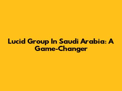 Lucid Group In Saudi Arabia: A Game-Changer
