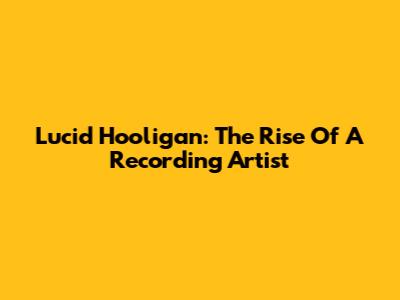 Lucid Hooligan: The Rise Of A Recording Artist