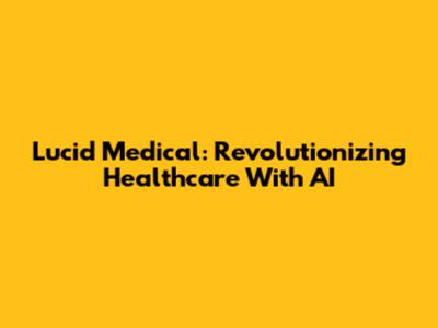 Lucid Medical: Revolutionizing Healthcare With AI