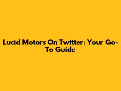 Lucid Motors On Twitter: Your Go-To Guide