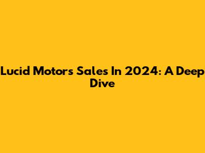 Lucid Motors Sales In 2024: A Deep Dive