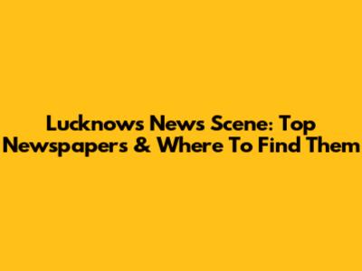 Lucknow's News Scene: Top Newspapers & Where To Find Them