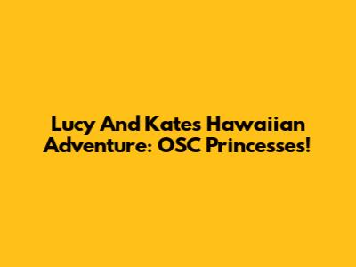 Lucy And Kate's Hawaiian Adventure: OSC Princesses!