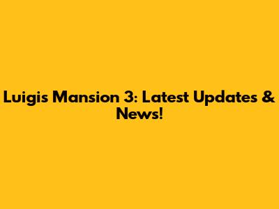 Luigi's Mansion 3: Latest Updates & News!